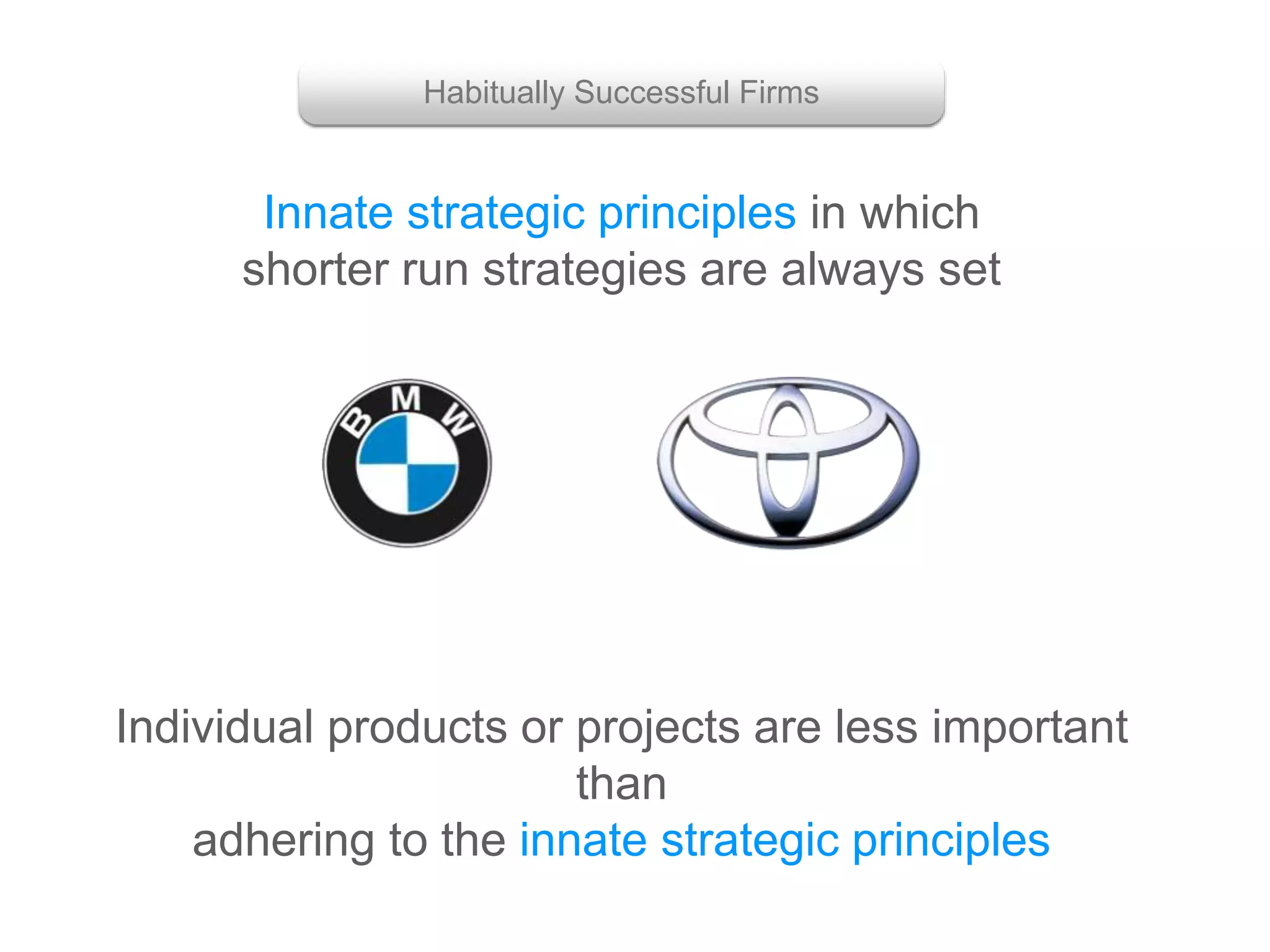 Individual products or projects are less important
than
adhering to the innate strategic principles
Innate strategic principles in which
shorter run strategies are always set
Habitually Successful Firms
 