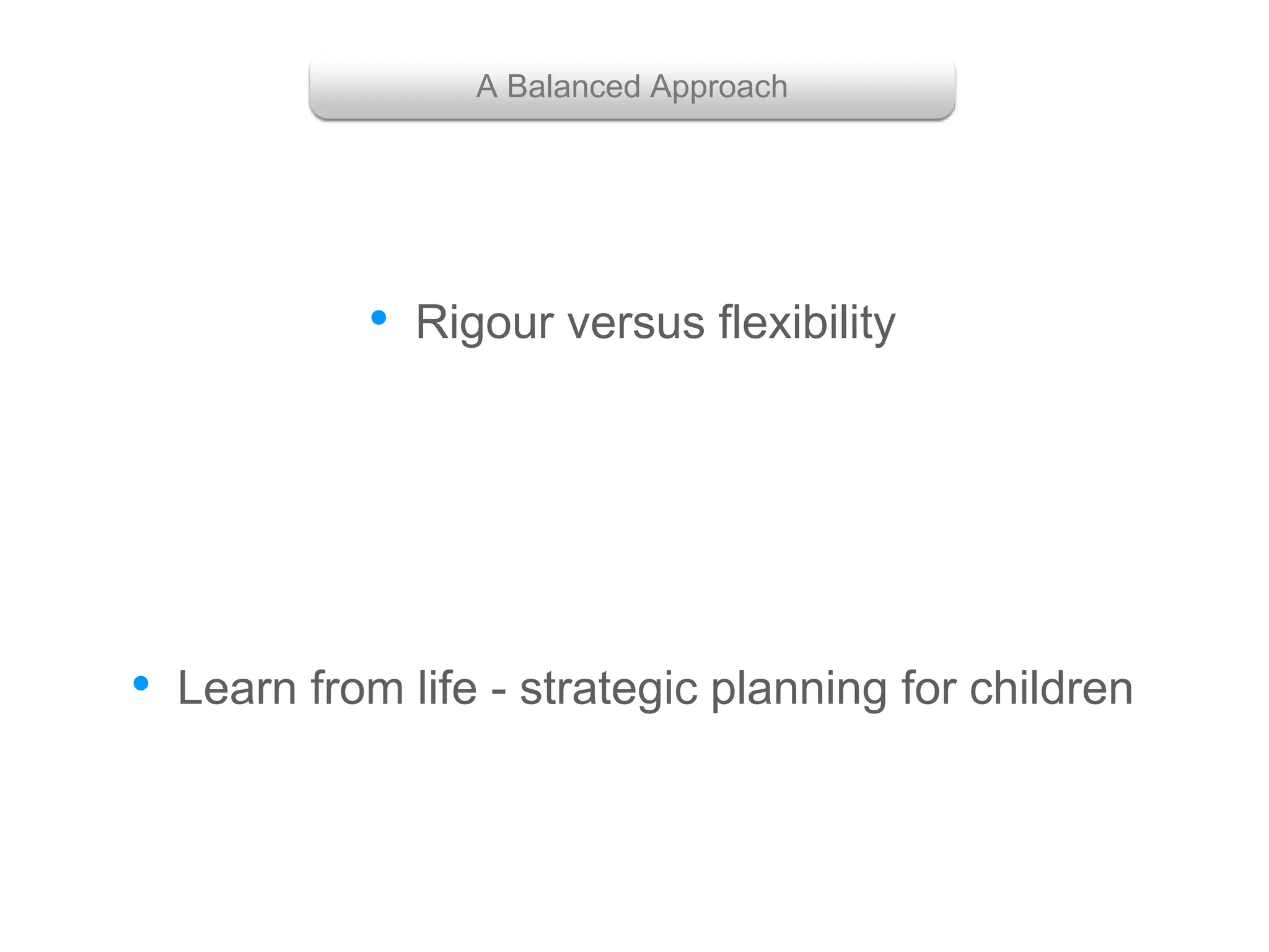 • Rigour versus flexibility
• Learn from life - strategic planning for children
A Balanced Approach
 