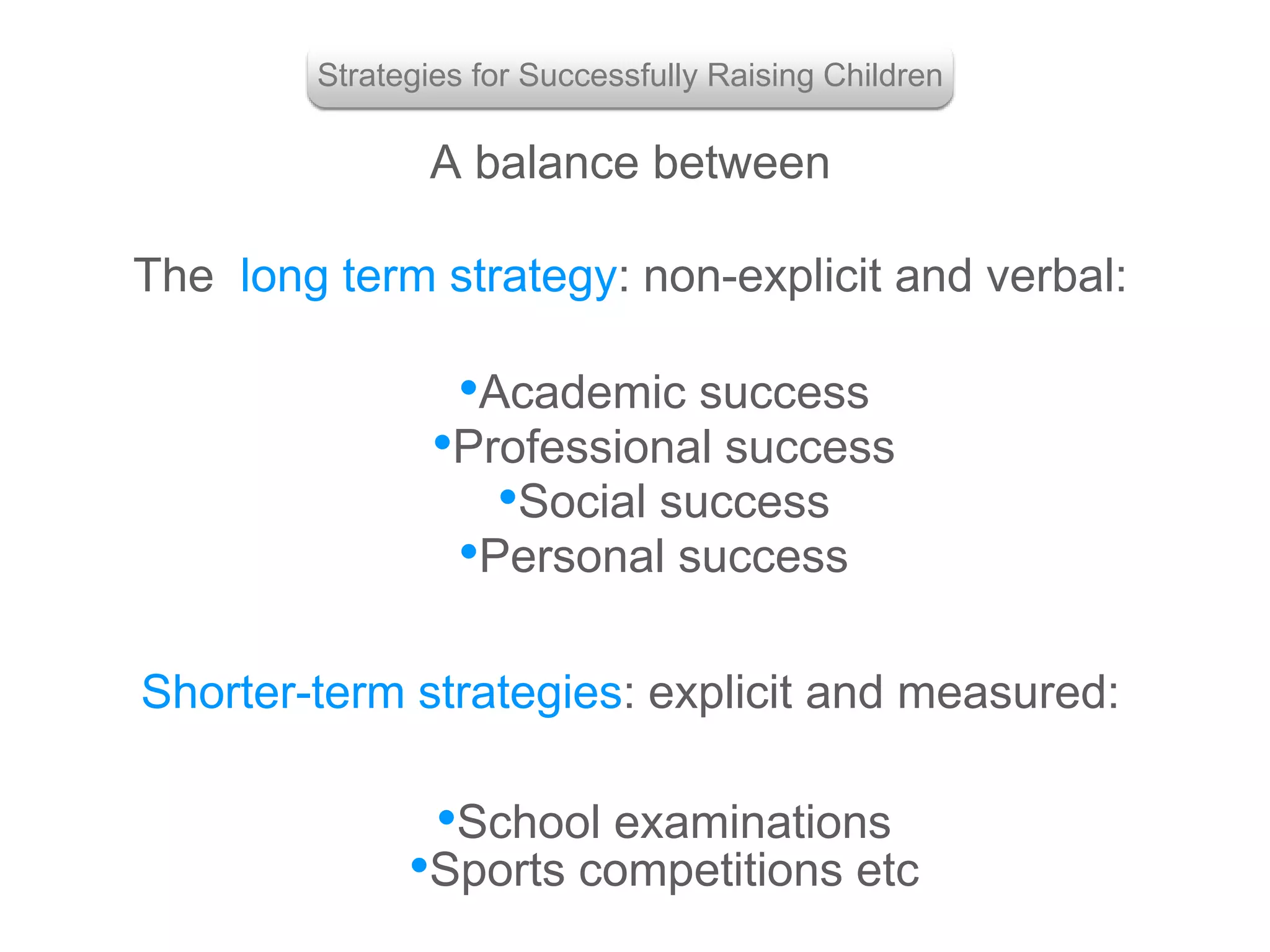 A balance between
The long term strategy: non-explicit and verbal:
Strategies for Successfully Raising Children
•Social success
•Professional success
•Personal success
•Academic success
Shorter-term strategies: explicit and measured:
•Sports competitions etc
•School examinations
 