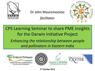 Dr John Mauremootoo
facilitator

CPS Learning Seminar to share PME insights
for the Darwin Initiative Project
Enhancing the relationship between people
and pollinators in Eastern India

3rd October 2013

 