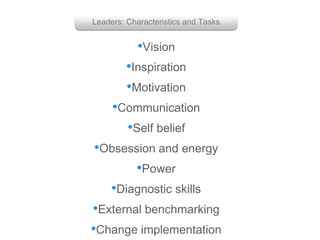 •Vision
•Obsession and energy
•Power
•Diagnostic skills
•Communication
•Inspiration
•Motivation
•Change implementation
•External benchmarking
•Self belief
Leaders: Characteristics and Tasks
 