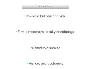 Group with enough power
Getting them to work together
•Invisible but real and vital
•Firm atmosphere: loyalty or sabotage
•United to disunited
•Visitors and customers
Atmosphere
 