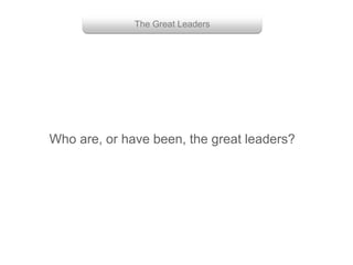 Group with enough power
Getting them to work together
Who are, or have been, the great leaders?
The Great Leaders
 