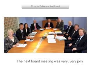 Group with enough power
Getting them to work together
The next board meeting was very, very jolly
Time to Enhance the Board
 