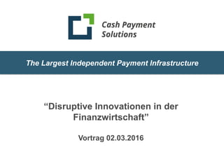 1
The Largest Independent Payment Infrastructure
“Disruptive Innovationen in der
Finanzwirtschaft”
Vortrag 02.03.2016
 