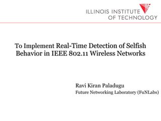 To Implement  Real-Time Detection of Selfish Behavior in IEEE 802.11 Wireless Networks Ravi Kiran Paladugu Future Networking Laboratory (FuNLabs) 
