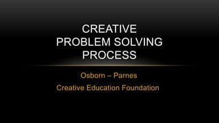 CREATIVE
PROBLEM SOLVING
   PROCESS
      Osborn – Parnes
Creative Education Foundation
 