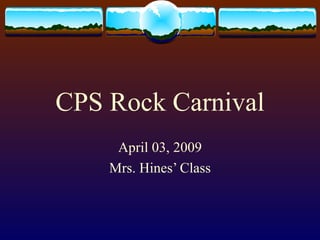 CPS Rock Carnival April 03, 2009 Mrs. Hines’ Class 