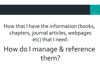 Library
Now that I have the information (books,
chapters, journal articles, webpages
etc) that I need:
How do I manage & reference
them?
 