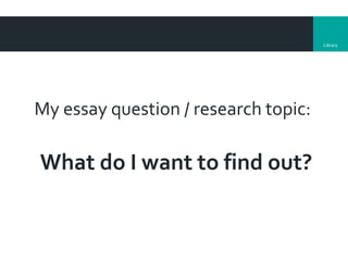 Library
My essay question / research topic:
What do I want to find out?
 
