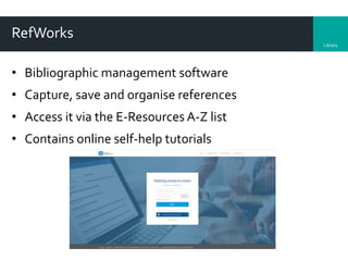 Library
RefWorks
• Bibliographic management software
• Capture, save and organise references
• Access it via the E-Resources A-Z list
• Contains online self-help tutorials
 
