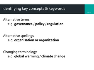 Library
Identifying key concepts & keywords
Alternative terms
e.g. governance / policy / regulation
Alternative spellings
e.g. organisation or organization
Changing terminology
e.g. global warming / climate change
 