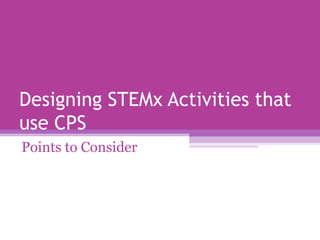 Designing STEMx Activities that
use CPS
Points to Consider

 