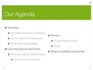 Our Agenda
Overview
The Global Education Conference
Tips for Global Project Success
Rationale for Going Global
Learning Spaces and Tools
PLCs and Orgs You Should Know
For Educators and Students
Demos
Google Hangout on Air
Skype
Steps to Getting Connected
4
 