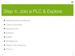 Step 4: Join a PLC & Explore
Global Education Conference
Future of Education
Classroom 2.0
EdReach
EdWeb
GETideas.org
Skype in the Classroom
Others?
53
 