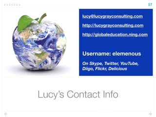 Lucy’s Contact Info
57
lucy@lucygrayconsulting.com
http://lucygrayconsulting.com
http://globaleducation.ning.com
Username: elemenous
On Skype, Twitter, YouTube,
Diigo, Flickr, Delicious
 