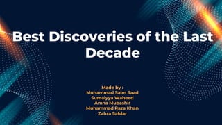 Best Discoveries of the Last
Decade
Made by :
Muhammad Saim Saad
Sumaiyya Waheed
Amna Mubashir
Muhammad Raza Khan
Zahra Safdar
 