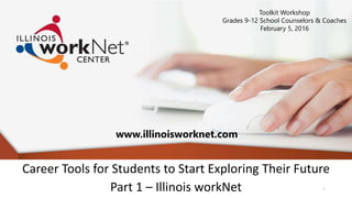 Career Tools for Students to Start Exploring Their Future
Part 1 – Illinois workNet
www.illinoisworknet.com
1
Toolkit Workshop
Grades 9-12 School Counselors & Coaches
February 5, 2016
 