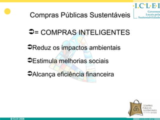 Compras Públicas Sustentáveis

= COMPRAS INTELIGENTES

Reduz os impactos ambientais

Estimula melhorias sociais

Alcança eficiência financeira
 