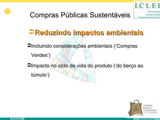 Compras Públicas Sustentáveis

Reduzindo impactos ambientais
Incluindo considerações ambientais (‘Compras
 Verdes’)
Impacto no ciclo de vida do produto (‘do berço ao
 túmulo’)
 