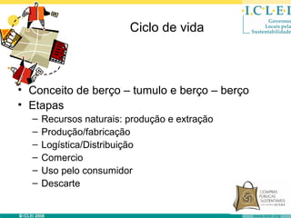 Ciclo de vida



• Conceito de berço – tumulo e berço – berço
• Etapas
  –   Recursos naturais: produção e extração
  –   Produção/fabricação
  –   Logística/Distribuição
  –   Comercio
  –   Uso pelo consumidor
  –   Descarte
 