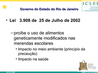 Governo do Estado do Rio de Janeiro


• Lei 3.908 de 25 de Julho de 2002

  – proíbe o uso de alimentos
    geneticamente modificados nas
    merendas escolares
    • Impacto no meio ambiente (princípio da
      precaução)
    • Impacto na saúde
 