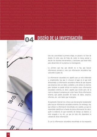 20
arketing y ventas marketing y ventas marketing y ventas marketing y ventas marketing y
eting y ventas marketing y ventas marketing y ventas marketing y ventas marketing y ven
g y ventas marketing y ventas marketing y ventas marketing y ventas marketing y venta
g y ventas marketing y ventas marketing y ventas marketing y ventas marketing y ventas
ventas marketing y ventas marketing y ventas marketing y ventas marketing y ventas m
n
a
s
m
marketing y ventas marketing y ventas marketing y ventas marketing y ventas marketing
y ventas marketing y ventas marketing y ventas marketing y ventas marketing y ventas
marketing y ventas marketing y ventas marketing y ventas marketing y ventas marketing
y ventas marketing y ventas marketing y ventas marketing y ventas marketing y ventas
marketing y ventas marketing y ventas marketing y ventas marketing y ventas marketing
y ventas marketing y ventas marketing y ventas marketing y ventas marketing y ventas
marketing y ventas marketing y ventas marketing y ventas marketing y ventas marketing
y ventas marketing y ventas marketing y ventas marketing y ventas marketing y ventas
marketing y ventas marketing y ventas marketing y ventas marketing y ventas marketing
y ventas marketing y ventas marketing y ventas marketing y ventas marketing y ventas
marketing y ventas marketing y ventas marketing y ventas marketing y ventas marketing
y ventas marketing y ventas marketing y ventas marketing y ventas marketing y ventas
marketing y ventas marketing y ventas marketing y ventas marketing y ventas marketing
y ventas marketing y ventas marketing y ventas marketing y ventas marketing y ventas
Una vez concretada la primera etapa, se pasará a la fase de
diseño. En este caso de trata de, sobre la mesa, pensar y
decidir las distintas herramientas y cuestiones que harán falta
para desarrollar en la práctica la investigación.
Lo primero que hay que decidir es si hay que buscar
información primaria o sólo con información secundaria hay
suficiente (cuadro 6).
La información secundaria es aquella que ya está elaborada
y, simplemente, hay que ir a buscar al lugar en el que esté
almacenada. La información secundaria interna de que dispone
una empresa sólo con datos contables y de ventas es enorme,
pero también se puede utilizar en muchas casos información
secundaria externa, es decir, aquella que existe pero de la
cual no dispone la empresa por estar fuera. Dicha información
externa, que puede proceder de bases de datos, anuarios,
informes, etc. sólo habrá que localizarla.
Actualmente Internet nos ofrece una herramienta fundamental
para buscar información secundaria externa. Sin embargo, hay
que utilizar la información encontrada con cautela, ya que es
importante identificar la fuente de dicha información (es decir,
quién la elaboró), en qué momento de tiempo se elaboró, si
está sesgada o no, etc., ya que de todo ello dependerá la
calidad de dicha información.
Si con la información secundaria encontrada se da respuesta
04 DISEÑO DE LA INVESTIGACIÓNDISEÑO DE LA INVESTIGACIÓN
 