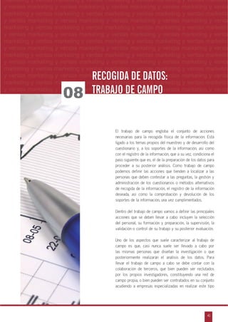 n
a
s
m
41
ventas marketing y ventas marketing y ventas marketing y ventas marketing y ventas ma
ntas marketing y ventas marketing y ventas marketing y ventas marketing y ventas marke
as marketing y ventas marketing y ventas marketing y ventas marketing y ventas marke
s marketing y ventas marketing y ventas marketing y ventas marketing y ventas marketin
marketing y ventas marketing y ventas marketing y ventas marketing y ventas marketingESTUDIOS DE MERCADO
marketing y ventas marketing y ventas marketing y ventas marketing y ventas marketin
y ventas marketing y ventas marketing y ventas marketing y ventas marketing y venta
marketing y ventas marketing y ventas marketing y ventas marketing y ventas marketin
y ventas marketing y ventas marketing y ventas marketing y ventas marketing y venta
marketing y ventas marketing y ventas marketing y ventas marketing y ventas marketin
y ventas marketing y ventas marketing y ventas marketing y ventas marketing y venta
marketing y ventas marketing y ventas marketing y ventas marketing y ventas marketin
y ventas marketing y ventas marketing y ventas marketing y ventas marketing y venta
marketing y ventas marketing y ventas marketing y ventas marketing y ventas marketin
y ventas marketing y ventas marketing y ventas marketing y ventas marketing y venta
marketing y ventas marketing y ventas marketing y ventas marketing y ventas marketin
y ventas marketing y ventas marketing y ventas marketing y ventas marketing y venta
marketing y ventas marketing y ventas marketing y ventas marketing y ventas marketin
y ventas marketing y ventas marketing y ventas marketing y ventas marketing y venta
El trabajo de campo engloba el conjunto de acciones
necesarias para la recogida física de la información. Está
ligado a los temas propios del muestreo y de desarrollo del
cuestionario y, a los soportes de la información, así como
con el registro de la información, que a su vez, condiciona el
paso siguiente que es, el de la preparación de los datos para
proceder a su posterior análisis. Como trabajo de campo
podemos definir las acciones que tienden a localizar a las
personas que deben contestar a las preguntas, la gestión y
administración de los cuestionarios o métodos alternativos
de recogida de la información, el registro de la información
deseada, así como la comprobación y devolución de los
soportes de la información, una vez cumplimentados.
Dentro del trabajo de campo vamos a definir las principales
acciones que se deben llevar a cabo: incluyen la selección
del personal, su formación y preparación, la supervisión, la
validación o control de su trabajo y su posterior evaluación.
Uno de los aspectos que suele caracterizar al trabajo de
campo es que, casi nunca suele ser llevado a cabo por
las mismas personas que diseñan la investigación o que
posteriormente realizarán el análisis de los datos. Para
llevar el trabajo de campo a cabo se debe contar con la
colaboración de terceros, que bien pueden ser reclutados
por los propios investigadores, constituyendo una red de
campo propia, o bien pueden ser contratados en su conjunto
acudiendo a empresas especializadas en realizar este tipo
08
RECOGIDA DE DATOS:RECOGIDA DE DATOS:
TRABAJO DE CAMPOTRABAJO DE CAMPO
 