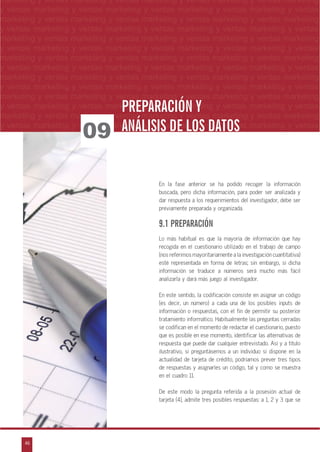 46
arketing y ventas marketing y ventas marketing y ventas marketing y ventas marketing y
eting y ventas marketing y ventas marketing y ventas marketing y ventas marketing y ven
g y ventas marketing y ventas marketing y ventas marketing y ventas marketing y venta
g y ventas marketing y ventas marketing y ventas marketing y ventas marketing y ventas
ventas marketing y ventas marketing y ventas marketing y ventas marketing y ventas m
n
a
s
m
marketing y ventas marketing y ventas marketing y ventas marketing y ventas marketing
y ventas marketing y ventas marketing y ventas marketing y ventas marketing y ventas
marketing y ventas marketing y ventas marketing y ventas marketing y ventas marketing
y ventas marketing y ventas marketing y ventas marketing y ventas marketing y ventas
marketing y ventas marketing y ventas marketing y ventas marketing y ventas marketing
y ventas marketing y ventas marketing y ventas marketing y ventas marketing y ventas
marketing y ventas marketing y ventas marketing y ventas marketing y ventas marketing
y ventas marketing y ventas marketing y ventas marketing y ventas marketing y ventas
marketing y ventas marketing y ventas marketing y ventas marketing y ventas marketing
y ventas marketing y ventas marketing y ventas marketing y ventas marketing y ventas
marketing y ventas marketing y ventas marketing y ventas marketing y ventas marketing
y ventas marketing y ventas marketing y ventas marketing y ventas marketing y ventas
marketing y ventas marketing y ventas marketing y ventas marketing y ventas marketing
y ventas marketing y ventas marketing y ventas marketing y ventas marketing y ventas
En la fase anterior se ha podido recoger la información
buscada, pero dicha información, para poder ser analizada y
dar respuesta a los requerimientos del investigador, debe ser
previamente preparada y organizada.
9.1 PREPARACIÓN
Lo más habitual es que la mayoría de información que hay
recogida en el cuestionario utilizado en el trabajo de campo
(nos referimos mayoritariamente a la investigación cuantitativa)
esté representada en forma de letras; sin embargo, si dicha
información se traduce a números será mucho más fácil
analizarla y dará más juego al investigador.
En este sentido, la codificación consiste en asignar un código
(es decir, un número) a cada una de los posibles inputs de
información o respuestas, con el fin de permitir su posterior
tratamiento informático. Habitualmente las preguntas cerradas
se codifican en el momento de redactar el cuestionario, puesto
que es posible en ese momento, identificar las alternativas de
respuesta que puede dar cualquier entrevistado. Así y a título
ilustrativo, si preguntásemos a un individuo si dispone en la
actualidad de tarjeta de crédito, podríamos prever tres tipos
de respuestas y asignarles un código, tal y como se muestra
en el cuadro 11.
De este modo la pregunta referida a la posesión actual de
tarjeta (4), admite tres posibles respuestas: a 1, 2 y 3 que se
09
PREPARACIÓN YPREPARACIÓN Y
ANÁLISIS DE LOS DATOSANÁLISIS DE LOS DATOS
 