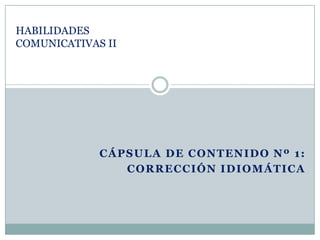 HABILIDADES
COMUNICATIVAS II




             CÁPSULA DE CONTENIDO Nº 1:
                CORRECCIÓN IDIOMÁTICA
 