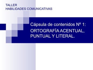 TALLER
HABILIDADES COMUNICATIVAS
Cápsula de contenidos Nº 1:
ORTOGRAFÍA ACENTUAL,
PUNTUAL Y LITERAL.
 