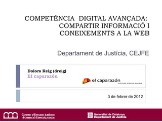 COMPETÈNCIA  DIGITAL AVANÇADA:  COMPARTIR INFORMACIÓ I CONEIXEMENTS A LA WEB Dolors Reig (dreig)  El caparazón Departament de Justícia, CEJFE 3 de febrer de 2012 