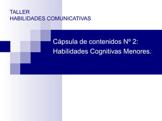 TALLER
HABILIDADES COMUNICATIVAS
Cápsula de contenidos Nº 2:
Habilidades Cognitivas Menores.
 