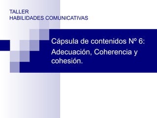 TALLER
HABILIDADES COMUNICATIVAS
Cápsula de contenidos Nº 6:
Adecuación, Coherencia y
cohesión.
 