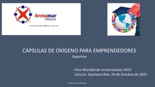 CÁPSULAS DE OXÍGENO PARA EMPRENDEDORES
Expertise
Patricia Flores Morales
Foro Mundial de Universitarios 2015
Cancún, Quintana Roo, 24 de Octubre de 2015
 