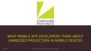 WHAT MOBILE APP DEVELOPERS THINK ABOUT
       EMBEDDED PROJECTORS IN MOBILE DEVICES

    2/13/2013
2/13/2013         Compound Photonics | Confidential & & Proprietary
                     Compound Photonics | Confidential Proprietary    1 1
 