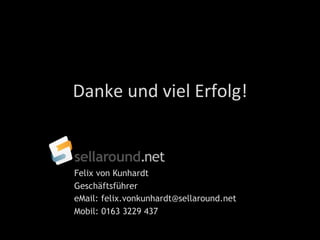 Felix von Kunhardt
Geschäftsführer
eMail: felix.vonkunhardt@sellaround.net
Mobil: 0163 3229 437
Danke	
  und	
  viel	
  Erfolg!	
  
 