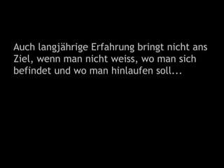 Auch langjährige Erfahrung bringt nicht ans
Ziel, wenn man nicht weiss, wo man sich
befindet und wo man hinlaufen soll...
 