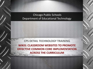 Chicago Public Schools
   Department of Educational Technology




    CPS DETAIL TECHNOLOGY TRAINING
 WIKIS: CLASSROOM WEBSITES TO PROMOTE
EFFECTIVE COMMON CORE IMPLEMENTATION
          ACROSS THE CURRICULUM
 