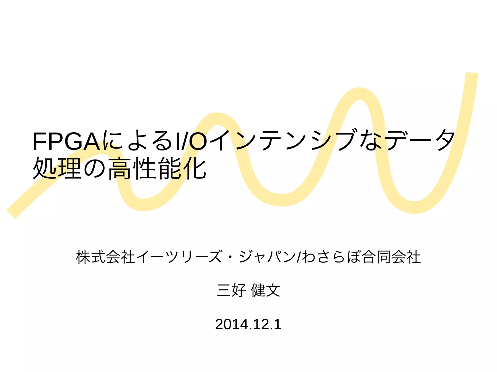 FPGAによるI/Oインテンシブなデータ 
処理の高性能化 
株式会社イーツリーズ・ジャパン/わさらぼ合同会社 
三好 健文 
2014.12.1 
 