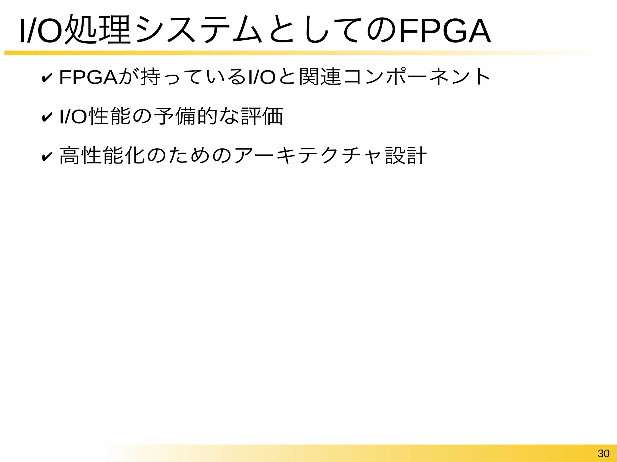 30 
I/O処理システムとしてのFPGA 
✔ FPGAが持っているI/Oと関連コンポーネント 
✔ I/O性能の予備的な評価 
✔ 高性能化のためのアーキテクチャ設計 
 