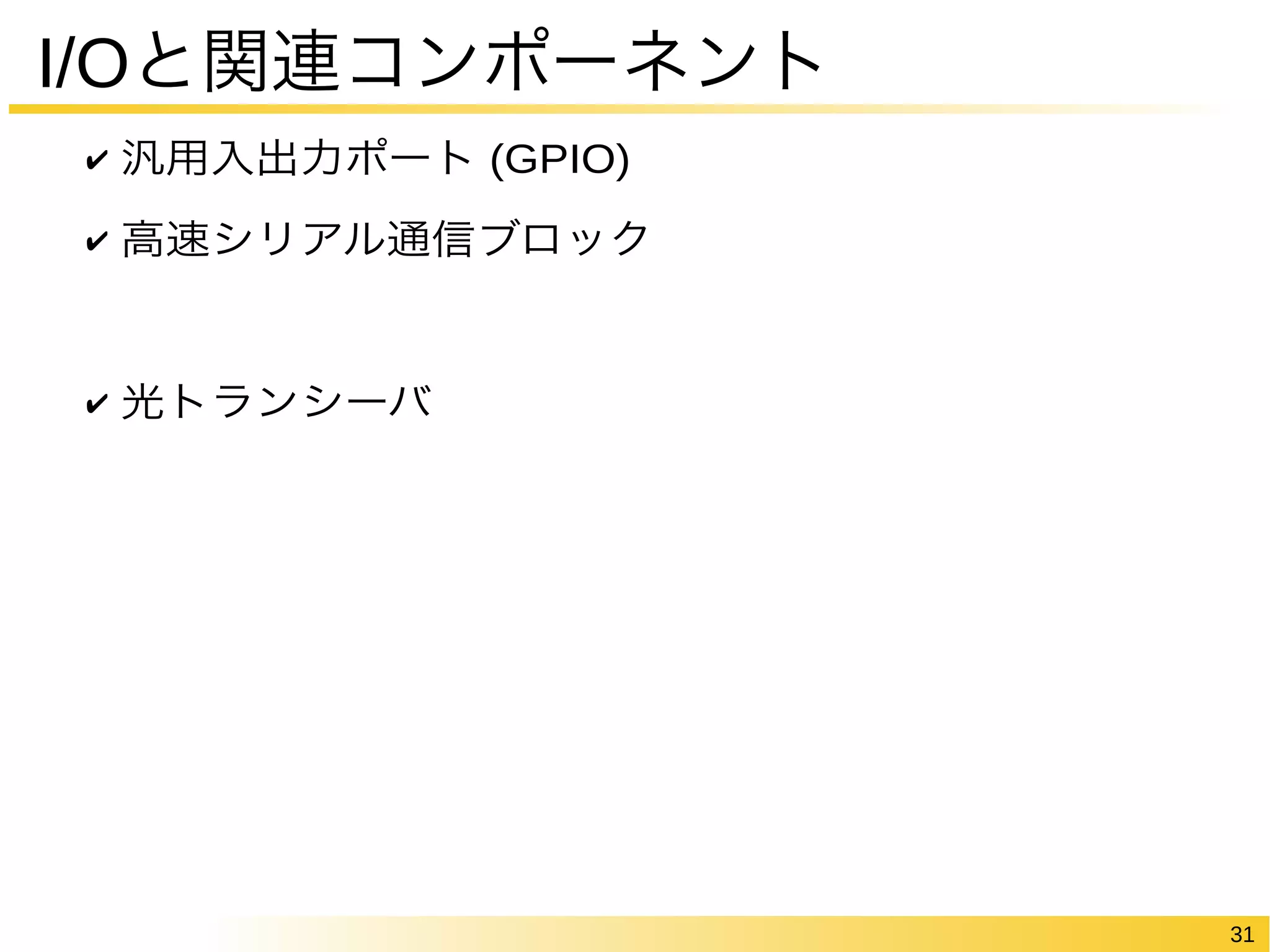 31 
I/Oと関連コンポーネント 
✔ 汎用入出力ポート (GPIO) 
✔ 高速シリアル通信ブロック 
✔ 光トランシーバ 
 