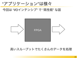 20 
“アプリケーション”は様々 
今回は “I/Oインテンシブ” で “高性能” な話 
FPGA 
高いスループットでたくさんのデータを処理 
 