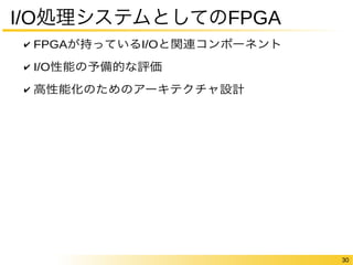 30 
I/O処理システムとしてのFPGA 
✔ FPGAが持っているI/Oと関連コンポーネント 
✔ I/O性能の予備的な評価 
✔ 高性能化のためのアーキテクチャ設計 
 