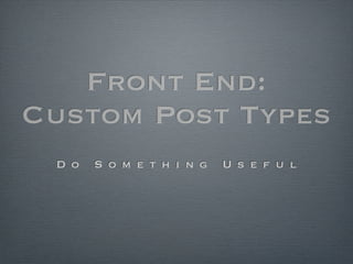Front End:
Custom Post Types
 D o   S o m e t h i n g   U s e f u l
 