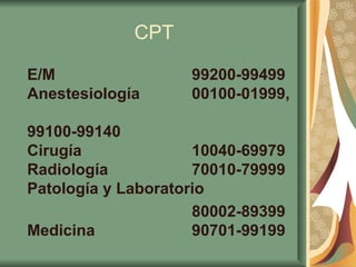 CPT E/M  99200-99499 Anestesiología  00100-01999,    99100-99140 Cirugía  10040-69979 Radiología  70010-79999 Patología y Laboratorio  80002-89399 Medicina  90701-99199 