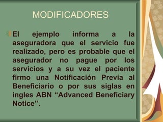 MODIFICADORES El ejemplo informa a la aseguradora que el servicio fue realizado, pero es probable que el asegurador no pague por los servicios y a su vez el paciente firmo una Notificación Previa al Beneficiario o por sus siglas en ingles ABN “Advanced Beneficiary Notice”. 