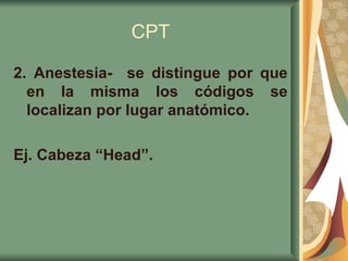 CPT 2. Anestesia-  se distingue por que en la misma los códigos se localizan por lugar anatómico.  Ej. Cabeza “Head”.   