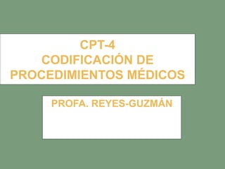 CPT-4 CODIFICACIÓN DE PROCEDIMIENTOS MÉDICOS PROFA. REYES-GUZMÁN 