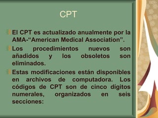 CPT <ul><li>El CPT es actualizado anualmente por la AMA-“American Medical Association”.  </li></ul><ul><li>Los procedimien...